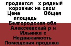 продается 4-х рядный коровник на слом › Цена ­ 500 000 › Общая площадь ­ 3 088 - Белгородская обл., Алексеевский р-н, Ильинка с. Недвижимость » Помещения продажа   
